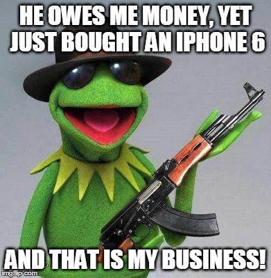 kermit ak | HE OWES ME MONEY, YET JUST BOUGHT AN IPHONE 6 AND THAT IS MY BUSINESS! | image tagged in kermit ak | made w/ Imgflip meme maker