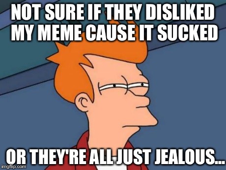 Futurama Fry | NOT SURE IF THEY DISLIKED MY MEME CAUSE IT SUCKED OR THEY'RE ALL JUST JEALOUS... | image tagged in memes,futurama fry | made w/ Imgflip meme maker