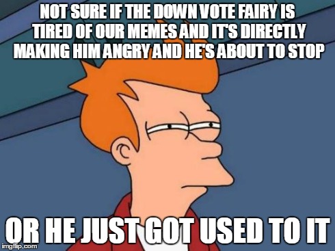 Futurama Fry | NOT SURE IF THE DOWN VOTE FAIRY IS TIRED OF OUR MEMES AND IT'S DIRECTLY MAKING HIM ANGRY AND HE'S ABOUT TO STOP OR HE JUST GOT USED TO IT | image tagged in memes,futurama fry | made w/ Imgflip meme maker