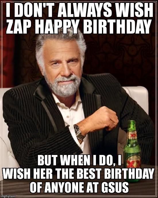 The Most Interesting Man In The World Meme | I DON'T ALWAYS WISH ZAP HAPPY BIRTHDAY BUT WHEN I DO, I WISH HER THE BEST BIRTHDAY OF ANYONE AT GSUS | image tagged in memes,the most interesting man in the world | made w/ Imgflip meme maker