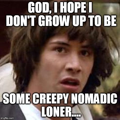 Conspiracy Keanu Meme | GOD, I HOPE I DON'T GROW UP TO BE SOME CREEPY NOMADIC LONER.... | image tagged in memes,conspiracy keanu | made w/ Imgflip meme maker