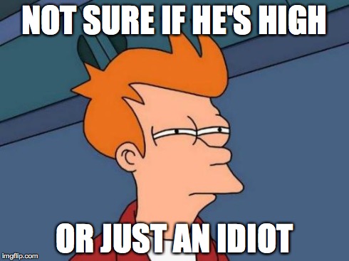 Futurama Fry Meme | NOT SURE IF HE'S HIGH OR JUST AN IDIOT | image tagged in memes,futurama fry | made w/ Imgflip meme maker