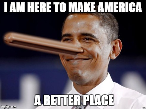 Sounds about right | I AM HERE TO MAKE AMERICA A BETTER PLACE | image tagged in obama pinocchio,memes | made w/ Imgflip meme maker