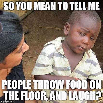 Third World Skeptical Kid Meme | SO YOU MEAN TO TELL ME PEOPLE THROW FOOD ON THE FLOOR, AND LAUGH? | image tagged in memes,third world skeptical kid | made w/ Imgflip meme maker