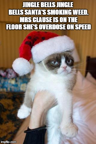 Grumpy Cat Christmas | JINGLE BELLS JINGLE BELLS SANTA'S SMOKING WEED. MRS CLAUSE IS ON THE FLOOR SHE'S OVERDOSE ON SPEED | image tagged in memes,grumpy cat christmas,grumpy cat | made w/ Imgflip meme maker