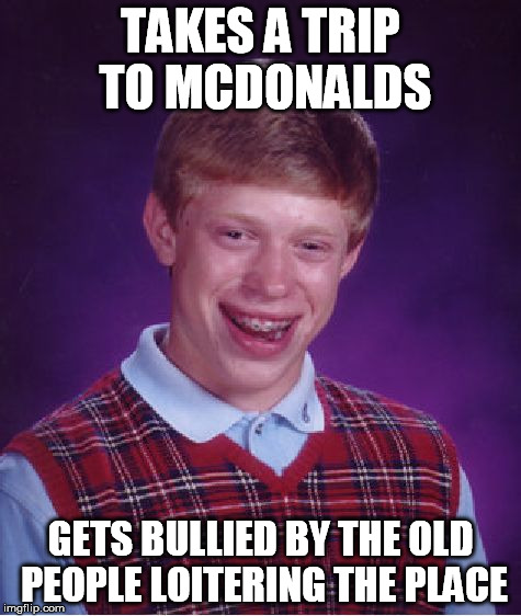 Bad Luck Brian Meme | TAKES A TRIP TO MCDONALDS GETS BULLIED BY THE OLD PEOPLE LOITERING THE PLACE | image tagged in memes,bad luck brian | made w/ Imgflip meme maker