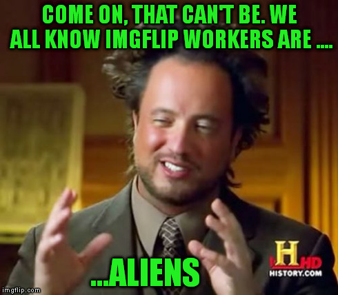 Ancient Aliens Meme | COME ON, THAT CAN'T BE. WE ALL KNOW IMGFLIP WORKERS ARE .... ...ALIENS | image tagged in memes,ancient aliens | made w/ Imgflip meme maker