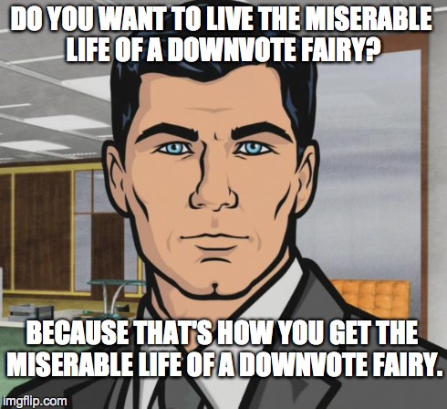 Archer Meme | DO YOU WANT TO LIVE THE MISERABLE LIFE OF A DOWNVOTE FAIRY? BECAUSE THAT'S HOW YOU GET THE MISERABLE LIFE OF A DOWNVOTE FAIRY. | image tagged in memes,archer | made w/ Imgflip meme maker