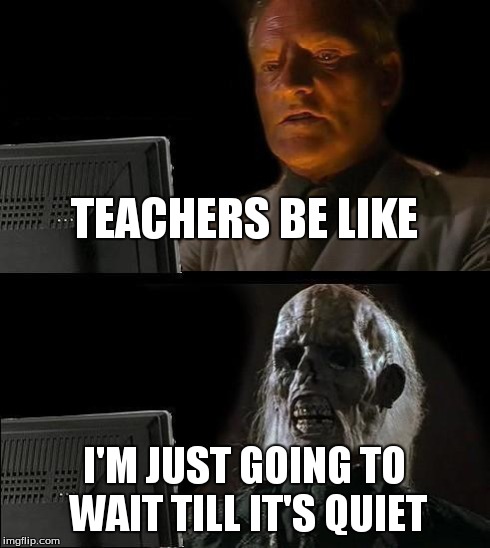 I'll Just Wait Here Meme | TEACHERS BE LIKE I'M JUST GOING TO WAIT TILL IT'S QUIET | image tagged in memes,ill just wait here | made w/ Imgflip meme maker