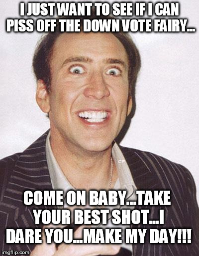 cage is watching  | I JUST WANT TO SEE IF I CAN PISS OFF THE DOWN VOTE FAIRY... COME ON BABY...TAKE YOUR BEST SHOT...I DARE YOU...MAKE MY DAY!!! | image tagged in cage is watching,downvote fairy,funny,crazy | made w/ Imgflip meme maker