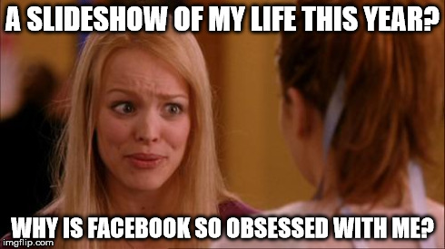mean girls | A SLIDESHOW OF MY LIFE THIS YEAR? WHY IS FACEBOOK SO OBSESSED WITH ME? | image tagged in mean girls | made w/ Imgflip meme maker