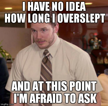 When I wake up and my alarm clock is turned off, | I HAVE NO IDEA HOW LONG I OVERSLEPT AND AT THIS POINT I'M AFRAID TO ASK | image tagged in and at this point i am to afraid to ask,memes | made w/ Imgflip meme maker