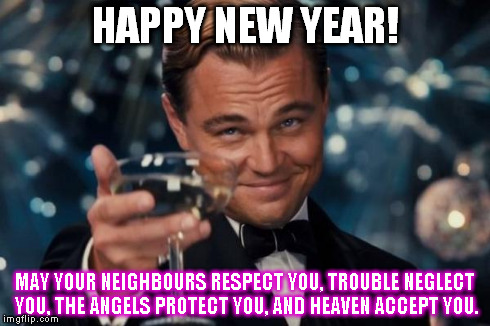 Leonardo Dicaprio Cheers Meme | HAPPY NEW YEAR! MAY YOUR NEIGHBOURS RESPECT YOU, TROUBLE NEGLECT YOU, THE ANGELS PROTECT YOU, AND HEAVEN ACCEPT YOU. | image tagged in memes,leonardo dicaprio cheers | made w/ Imgflip meme maker
