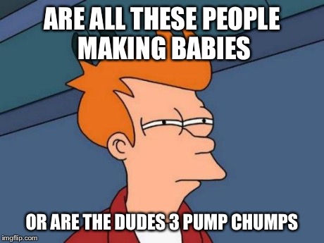 Futurama Fry | ARE ALL THESE PEOPLE MAKING BABIES OR ARE THE DUDES 3 PUMP CHUMPS | image tagged in memes,futurama fry | made w/ Imgflip meme maker