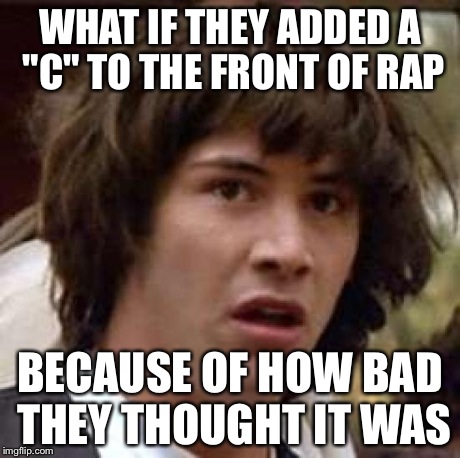 Conspiracy Keanu | WHAT IF THEY ADDED A "C" TO THE FRONT OF RAP BECAUSE OF HOW BAD THEY THOUGHT IT WAS | image tagged in memes,conspiracy keanu | made w/ Imgflip meme maker