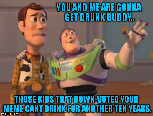 X, X Everywhere Meme | YOU AND ME ARE GONNA GET DRUNK BUDDY.. THOSE KIDS THAT DOWN-VOTED YOUR MEME CANT DRINK FOR ANOTHER TEN YEARS. | image tagged in memes,x x everywhere | made w/ Imgflip meme maker