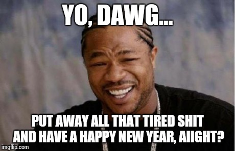 Yo Dawg Heard You Meme | YO, DAWG... PUT AWAY ALL THAT TIRED SHIT AND HAVE A HAPPY NEW YEAR, AIIGHT? | image tagged in memes,yo dawg heard you | made w/ Imgflip meme maker