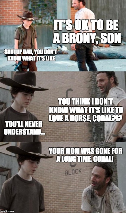 Rick and Carl 3 | IT'S OK TO BE A BRONY, SON SHUTUP DAD, YOU DON'T KNOW WHAT IT'S LIKE YOU THINK I DON'T KNOW WHAT IT'S LIKE TO LOVE A HORSE, CORAL?!? YOU'LL  | image tagged in memes,rick and carl 3 | made w/ Imgflip meme maker
