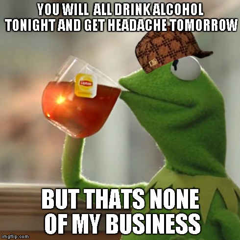 But That's None Of My Business Meme | YOU WILL  ALL DRINK ALCOHOL TONIGHT AND GET HEADACHE TOMORROW BUT THATS NONE OF MY BUSINESS | image tagged in memes,but thats none of my business,kermit the frog,scumbag | made w/ Imgflip meme maker