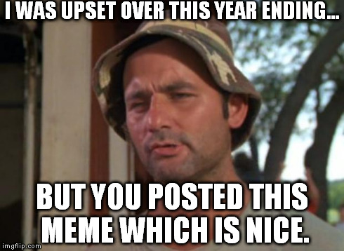 So I Got That Goin For Me Which Is Nice Meme | I WAS UPSET OVER THIS YEAR ENDING... BUT YOU POSTED THIS MEME WHICH IS NICE. | image tagged in memes,so i got that goin for me which is nice | made w/ Imgflip meme maker