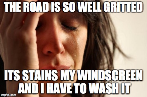 First World Problems Meme | THE ROAD IS SO WELL GRITTED ITS STAINS MY WINDSCREEN AND I HAVE TO WASH IT | image tagged in memes,first world problems | made w/ Imgflip meme maker