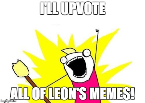 X All The Y Meme | I'LL UPVOTE ALL OF LEON'S MEMES! | image tagged in memes,x all the y | made w/ Imgflip meme maker