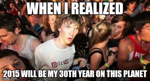Sudden Clarity Clarence | WHEN I REALIZED 2015 WILL BE MY 30TH YEAR ON THIS PLANET | image tagged in memes,sudden clarity clarence | made w/ Imgflip meme maker