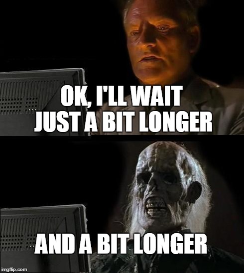 I'll Just Wait Here Meme | OK, I'LL WAIT JUST A BIT LONGER AND A BIT LONGER | image tagged in memes,ill just wait here | made w/ Imgflip meme maker