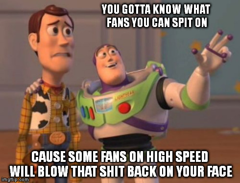 X, X Everywhere Meme | YOU GOTTA KNOW WHAT FANS YOU CAN SPIT ON CAUSE SOME FANS ON HIGH SPEED WILL BLOW THAT SHIT BACK ON YOUR FACE | image tagged in memes,x x everywhere | made w/ Imgflip meme maker