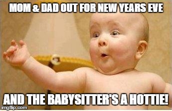 Excited Baby | MOM & DAD OUT FOR NEW YEARS EVE AND THE BABYSITTER'S A HOTTIE! | image tagged in excited baby | made w/ Imgflip meme maker