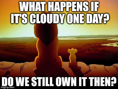 Lion King | WHAT HAPPENS IF IT'S CLOUDY ONE DAY? DO WE STILL OWN IT THEN? | image tagged in memes,lion king | made w/ Imgflip meme maker