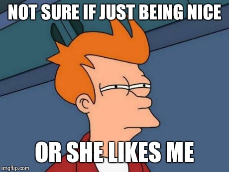 Futurama Fry | NOT SURE IF JUST BEING NICE OR SHE LIKES ME | image tagged in memes,futurama fry | made w/ Imgflip meme maker