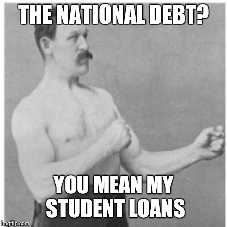 Overly Manly Man | THE NATIONAL DEBT? YOU MEAN MY STUDENT LOANS | image tagged in memes,overly manly man | made w/ Imgflip meme maker