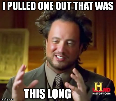 Ancient Aliens Meme | I PULLED ONE OUT THAT WAS THIS LONG | image tagged in memes,ancient aliens | made w/ Imgflip meme maker
