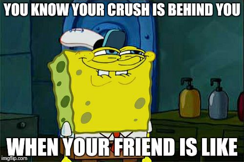 Don't You Squidward | YOU KNOW YOUR CRUSH IS BEHIND YOU WHEN YOUR FRIEND IS LIKE | image tagged in memes,dont you squidward | made w/ Imgflip meme maker
