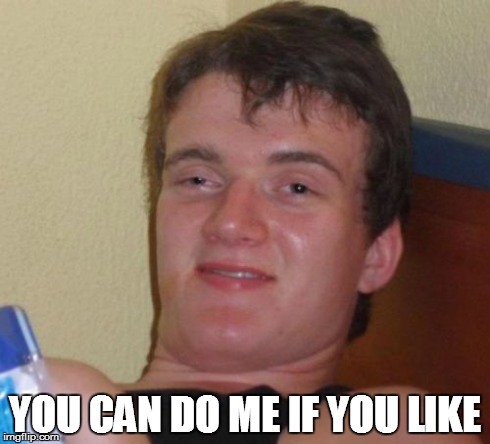 10 Guy | YOU CAN DO ME IF YOU LIKE | image tagged in memes,10 guy | made w/ Imgflip meme maker