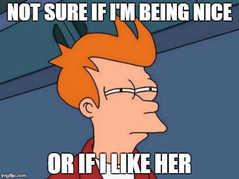 Futurama Fry Meme | NOT SURE IF I'M BEING NICE OR IF I LIKE HER | image tagged in memes,futurama fry | made w/ Imgflip meme maker