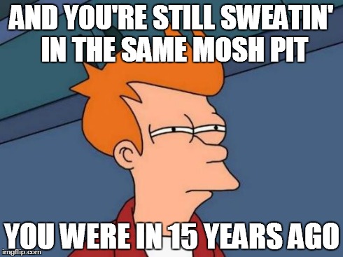 AND YOU'RE STILL SWEATIN' IN THE SAME MOSH PIT YOU WERE IN 15 YEARS AGO | image tagged in memes,futurama fry | made w/ Imgflip meme maker
