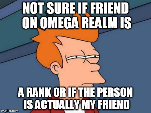 Can someone please clarify this for me? | NOT SURE IF FRIEND ON OMEGA REALM IS A RANK OR IF THE PERSON IS ACTUALLY MY FRIEND | image tagged in memes,futurama fry | made w/ Imgflip meme maker