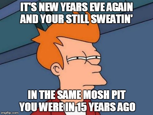 Futurama Fry | IT'S NEW YEARS EVE AGAIN AND YOUR STILL SWEATIN' IN THE SAME MOSH PIT YOU WERE IN 15 YEARS AGO | image tagged in memes,futurama fry | made w/ Imgflip meme maker