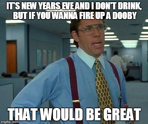 That Would Be Great Meme | IT'S NEW YEARS EVE AND I DON'T DRINK, BUT IF YOU WANNA FIRE UP A DOOBY THAT WOULD BE GREAT | image tagged in memes,that would be great | made w/ Imgflip meme maker