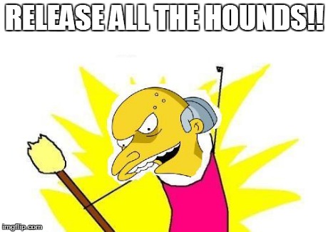 RELEASE ALL THE HOUNDS!! | image tagged in mr burns,x all the y | made w/ Imgflip meme maker