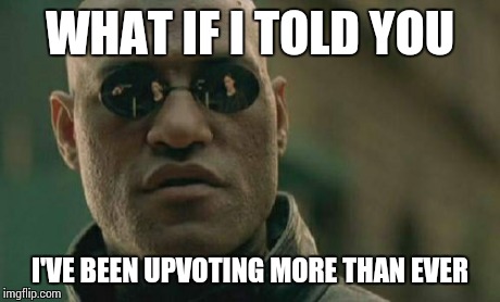 Matrix Morpheus Meme | WHAT IF I TOLD YOU I'VE BEEN UPVOTING MORE THAN EVER | image tagged in memes,matrix morpheus | made w/ Imgflip meme maker