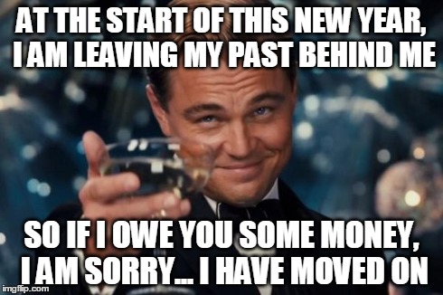 Leonardo Dicaprio Cheers | AT THE START OF THIS NEW YEAR, I AM LEAVING MY PAST BEHIND ME SO IF I OWE YOU SOME MONEY, I AM SORRY... I HAVE MOVED ON | image tagged in memes,leonardo dicaprio cheers | made w/ Imgflip meme maker