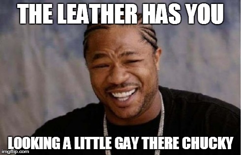 Yo Dawg Heard You Meme | THE LEATHER HAS YOU LOOKING A LITTLE GAY THERE CHUCKY | image tagged in memes,yo dawg heard you | made w/ Imgflip meme maker