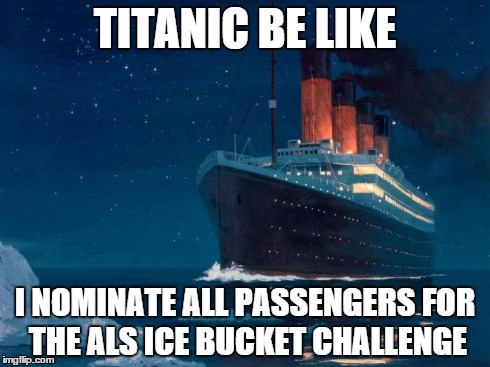 titanic | TITANIC BE LIKE I NOMINATE ALL PASSENGERS FOR THE ALS ICE BUCKET CHALLENGE | image tagged in titanic | made w/ Imgflip meme maker