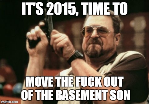 Am I The Only One Around Here Meme | IT'S 2015, TIME TO MOVE THE F**K OUT OF THE BASEMENT SON | image tagged in memes,am i the only one around here | made w/ Imgflip meme maker