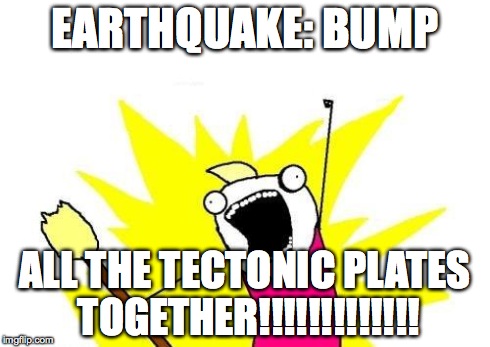 X All The Y Meme | EARTHQUAKE: BUMP ALL THE TECTONIC PLATES TOGETHER!!!!!!!!!!!!! | image tagged in memes,x all the y | made w/ Imgflip meme maker