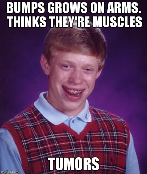 Bad Luck Brian Meme | BUMPS GROWS ON ARMS. THINKS THEY'RE MUSCLES TUMORS | image tagged in memes,bad luck brian | made w/ Imgflip meme maker