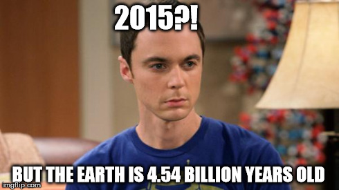 Sheldon Logic | 2015?! BUT THE EARTH IS 4.54 BILLION YEARS OLD | image tagged in sheldon logic | made w/ Imgflip meme maker